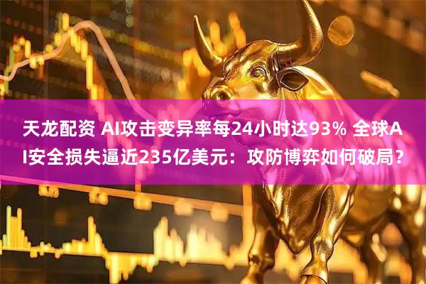 天龙配资 AI攻击变异率每24小时达93% 全球AI安全损失逼近235亿美元：攻防博弈如何破局？