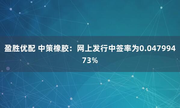 盈胜优配 中策橡胶：网上发行中签率为0.04799473%
