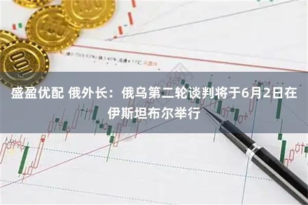 盛盈优配 俄外长：俄乌第二轮谈判将于6月2日在伊斯坦布尔举行
