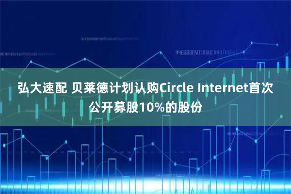 弘大速配 贝莱德计划认购Circle Internet首次公开募股10%的股份