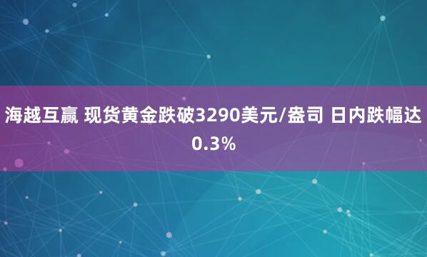 海越互赢 现货黄金跌破3290美元/盎司 日内跌幅达0.3%