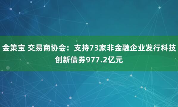 金策宝 交易商协会：支持73家非金融企业发行科技创新债券977.2亿元