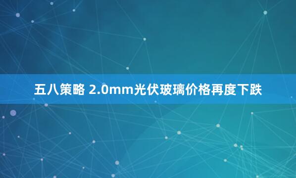 五八策略 2.0mm光伏玻璃价格再度下跌