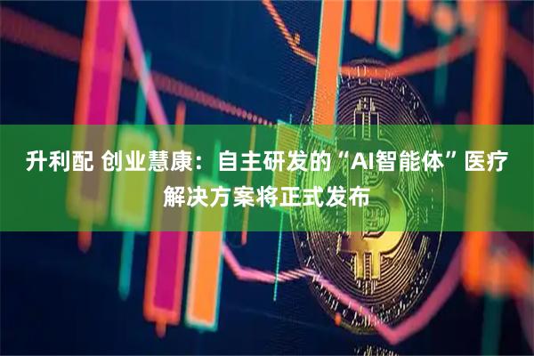 升利配 创业慧康：自主研发的“AI智能体”医疗解决方案将正式发布