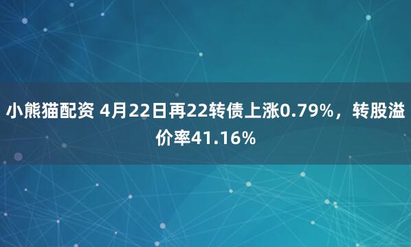 小熊猫配资 4月22日再22转债上涨0.79%,转股溢价率41.16%