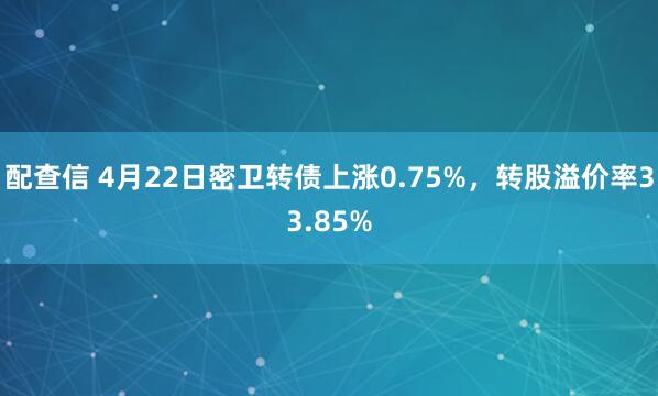 配查信 4月22日密卫转债上涨0.75%，转股溢价率33.85%