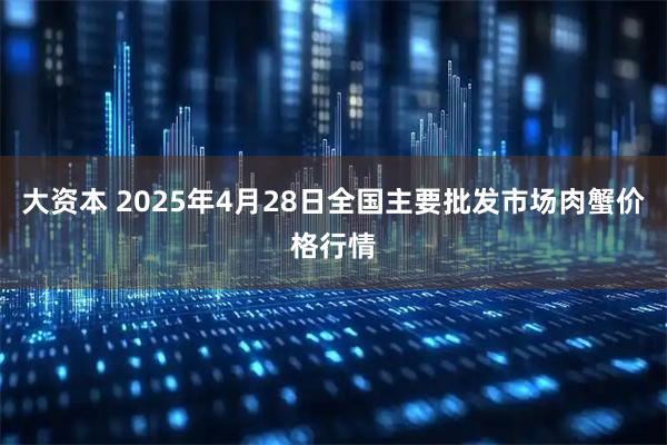 大资本 2025年4月28日全国主要批发市场肉蟹价格行情