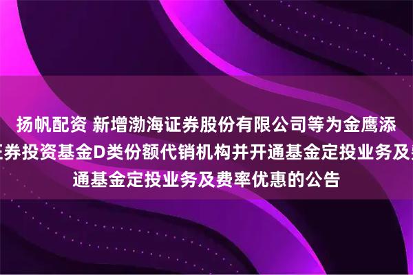 扬帆配资 新增渤海证券股份有限公司等为金鹰添裕纯债债券型证券投资基金D类份额代销机构并开通基金定投业务及费率优惠的公告