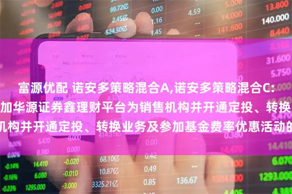 富源优配 诺安多策略混合A,诺安多策略混合C: 关于诺安多策略混合C增加华源证券鑫理财平台为销售机构并开通定投、转换业务及参加基金费率优惠活动的公告