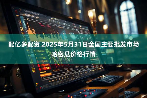 配亿多配资 2025年5月31日全国主要批发市场哈密瓜价格行情