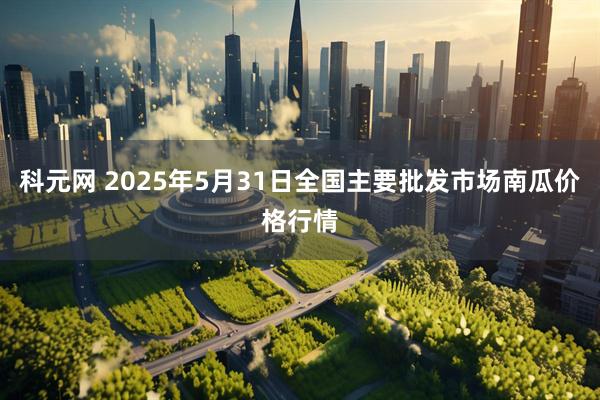 科元网 2025年5月31日全国主要批发市场南瓜价格行情