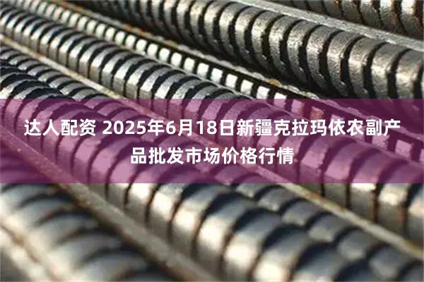 达人配资 2025年6月18日新疆克拉玛依农副产品批发市场价格行情