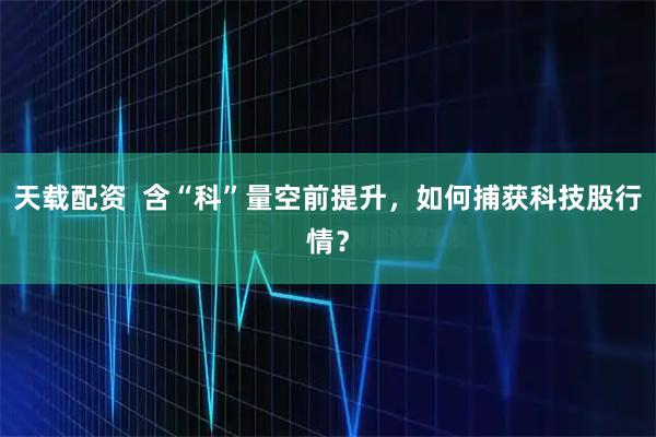 天载配资 含“科”量空前提升,如何捕获科技股行情?