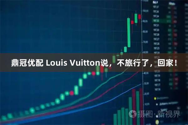 鼎冠优配 Louis Vuitton说，不旅行了，回家！