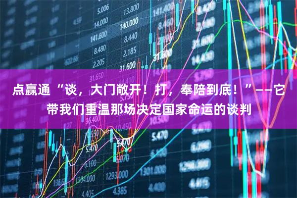 点赢通 “谈,大门敞开!打,奉陪到底!”——它带我们重温那场决定国家命运的谈判