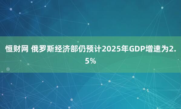 恒财网 俄罗斯经济部仍预计2025年GDP增速为2.5%