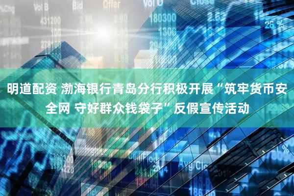 明道配资 渤海银行青岛分行积极开展“筑牢货币安全网 守好群众钱袋子”反假宣传活动