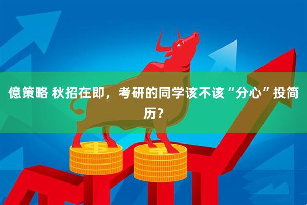 億策略 秋招在即,考研的同学该不该“分心”投简历?