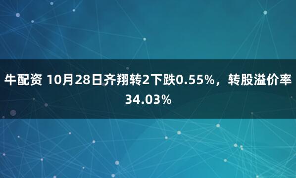 牛配资 10月28日齐翔转2下跌0.55%,转股溢价率34.03%