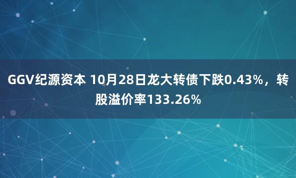GGV纪源资本 10月28日龙大转债下跌0.43%，转股溢价率133.26%