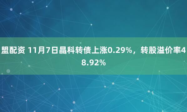 盟配资 11月7日晶科转债上涨0.29%，转股溢价率48.92%