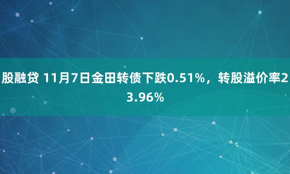 股融贷 11月7日金田转债下跌0.51%，转股溢价率23.96%