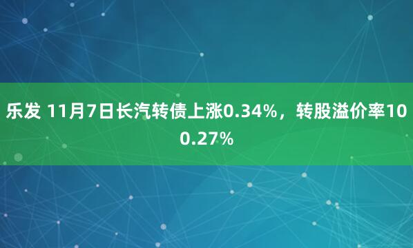 乐发 11月7日长汽转债上涨0.34%,转股溢价率100.27%