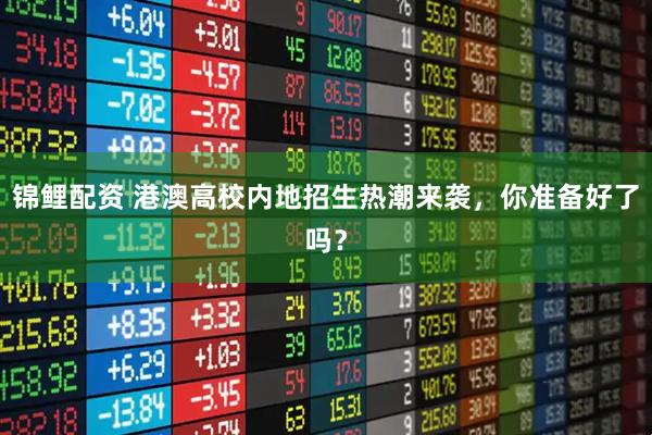 锦鲤配资 港澳高校内地招生热潮来袭,你准备好了吗?