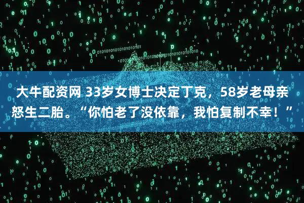 大牛配资网 33岁女博士决定丁克,58岁老母亲怒生二胎。“你怕老了没依靠,我怕复制不幸!”