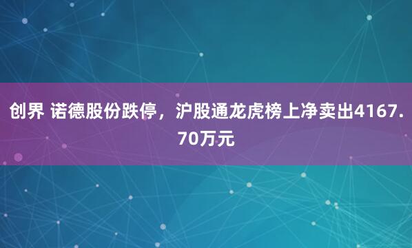 创界 诺德股份跌停,沪股通龙虎榜上净卖出4167.70万元