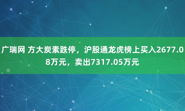 广瑞网 方大炭素跌停,沪股通龙虎榜上买入2677.08万元,卖出7317.05万元