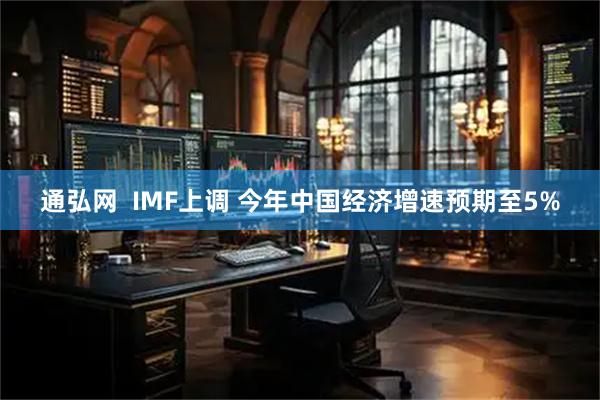 通弘网  IMF上调 今年中国经济增速预期至5%