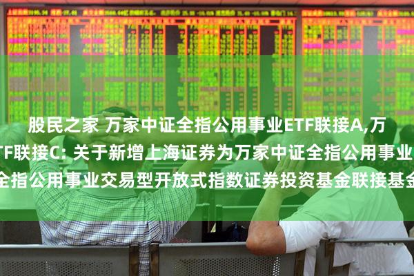 股民之家 万家中证全指公用事业ETF联接A,万家中证全指公用事业ETF联接C: 关于新增上海证券为万家中证全指公用事业交易型开放式指数证券投资基金联接基金销售机构的公告