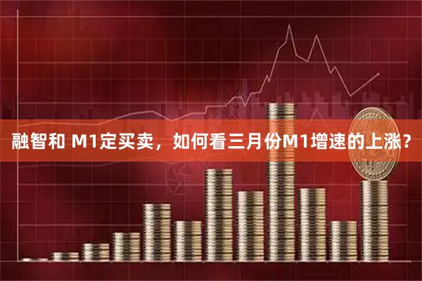 融智和 M1定买卖，如何看三月份M1增速的上涨？