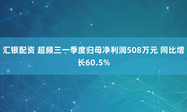 汇银配资 超频三一季度归母净利润508万元 同比增长60.5%