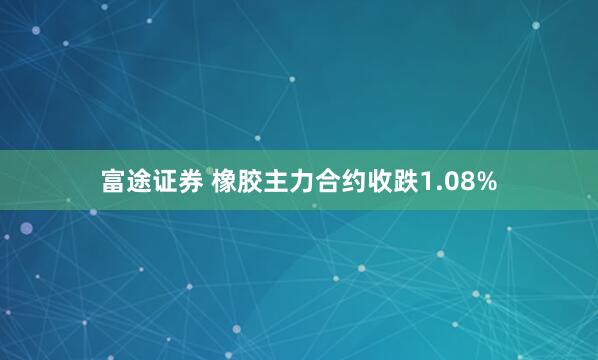 富途证券 橡胶主力合约收跌1.08%