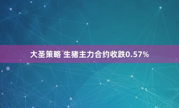 大圣策略 生猪主力合约收跌0.57%