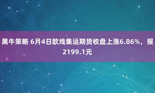 黑牛策略 6月4日欧线集运期货收盘上涨6.86%,报2199.1元