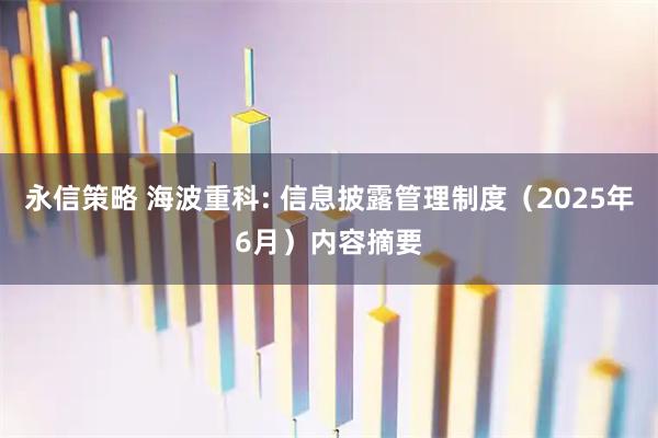 永信策略 海波重科: 信息披露管理制度(2025年6月)内容摘要
