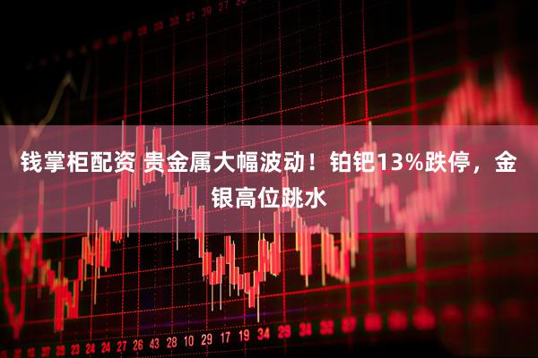 钱掌柜配资 贵金属大幅波动！铂钯13%跌停，金银高位跳水