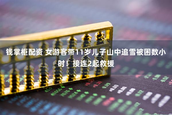 钱掌柜配资 女游客带11岁儿子山中追雪被困数小时！接连2起救援