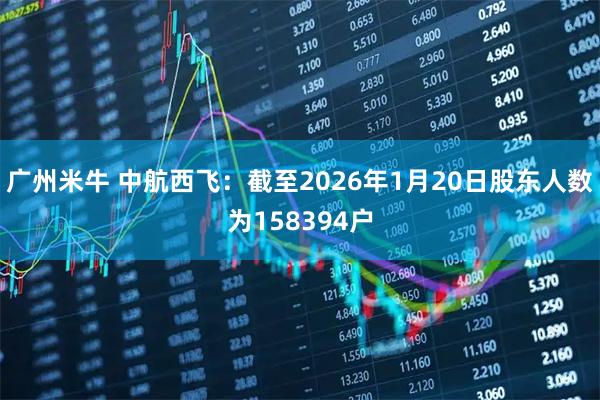 广州米牛 中航西飞：截至2026年1月20日股东人数为158394户