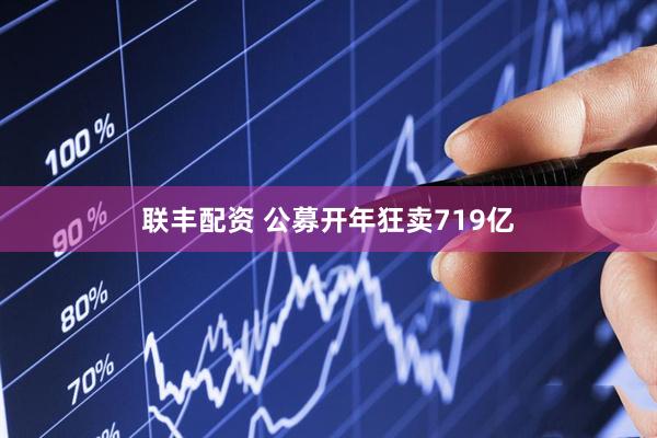 联丰配资 公募开年狂卖719亿