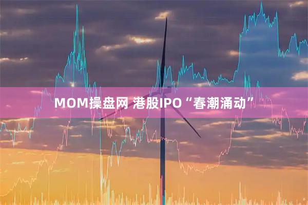 MOM操盘网 港股IPO“春潮涌动”