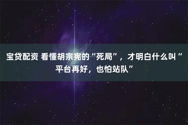 宝贷配资 看懂胡宗宪的“死局”，才明白什么叫“平台再好，也怕站队”