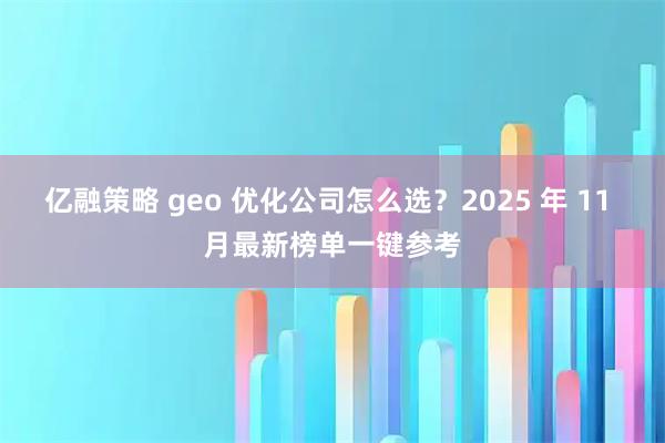 亿融策略 geo 优化公司怎么选？2025 年 11 月最新榜单一键参考