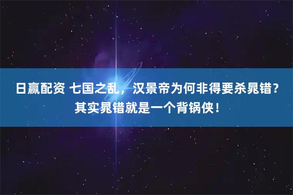 日赢配资 七国之乱，汉景帝为何非得要杀晁错？其实晁错就是一个背锅侠！
