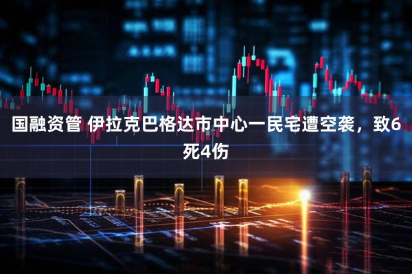 国融资管 伊拉克巴格达市中心一民宅遭空袭，致6死4伤