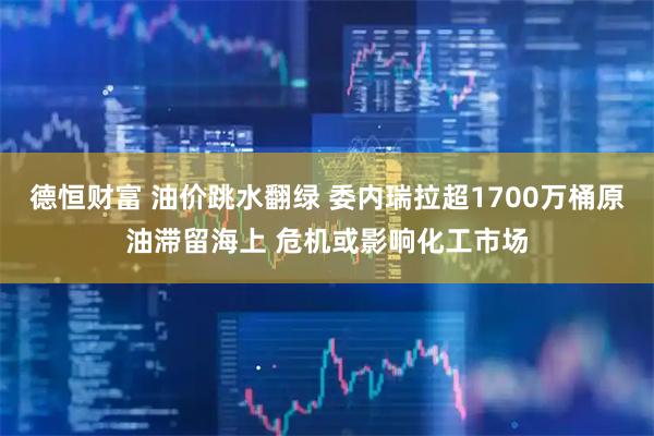 德恒财富 油价跳水翻绿 委内瑞拉超1700万桶原油滞留海上 危机或影响化工市场