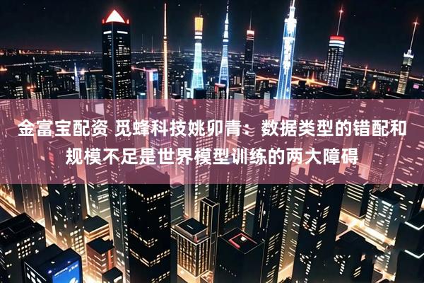金富宝配资 觅蜂科技姚卯青:数据类型的错配和规模不足是世界模型训练的两大障碍